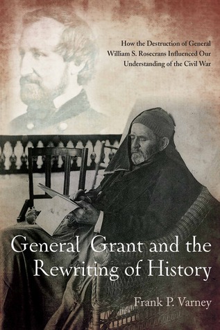General Grant and the Rewriting of History: How the Destruction of General William S. Rosecrans Influenced Our Understanding of the Civil War (Hardcover)