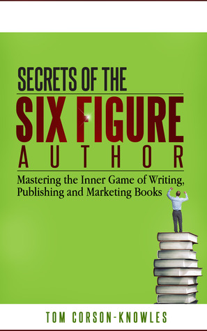 Secrets of the Six-Figure Author: Mastering the Inner Game of Writing, Publishing and Marketing Books (Six-Figure Author Series)
