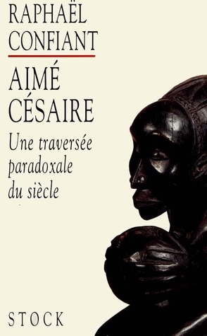 Aime Cesaire Une Traversee Paradoxale Du Siecle By Raphael Confiant