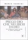 Prego Dio che mi liberi da Dio. La religione come verità e come menzogna