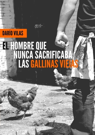 Portada de El hombre que nunca sacrificaba las gallinas viejas, de Darío Vilas