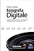 Il libro della fotografia digitale: Le apparecchiature, le tecniche, le impostazioni, i trucchi per scattare foto da professionisti
