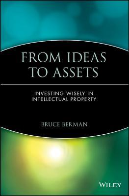 From Ideas to Assets: Investing Wisely in Intellectual Property (Intellectual Property-General, Law, Accounting & Finance, Management, Licensing, Special Topics)