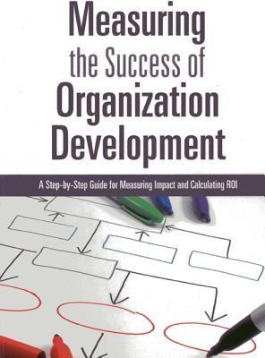 Measuring the Success of Organization Development: A Step-by-Step Guide for Measuring Impact and Calculating ROI