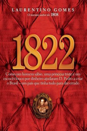 1822: Como um homem sábio, uma princesa triste e um escocês louco por dinheiro ajudaram Dom Pedro a criar o Brasil, um país que tinha tudo para dar errado