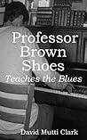 Professor Brown Shoes Teaches the Blues Professor Brown Shoes Teaches the Blues