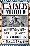 Tea Party Catholic: The Catholic Case for Limited Government, a Free Economy, and Human Flourishing