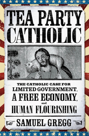 Tea Party Catholic: The Catholic Case for Limited Government, a Free Economy, and Human Flourishing (Paperback)