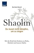Shaolin - Du musst nicht kämpfen, um zu siegen: Mit der Kraft des Denkens zu Ruhe, Klarheit und innerer Stärke