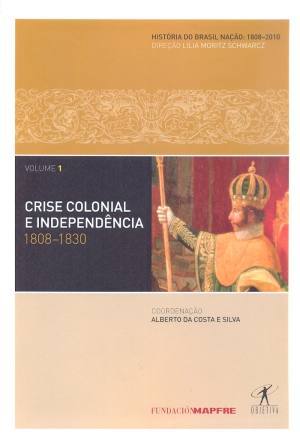 Crise Colonial e Independência: 1808-1830 (História do Brasil Nação: 1808-2010, #1)