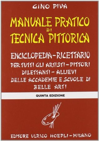 Manuale pratico di tecnica pittorica: Enciclopedia ricettario per tutti gli artisti, pittori, dilettanti, allievi delle accademie di belle arti e delle scuole artistiche