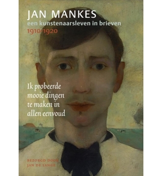 'Ik probeerde mooie dingen te maken in allen eenvoud' : Jan Mankes, een kunstenaarsleven in brieven, 1910-1920