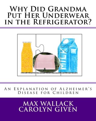 Why Did Grandma Put Her Underwear in the Refrigerator?: An Explanation of Alzheimer's Disease for Children