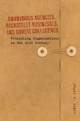 Anonymous Agencies, Backstreet Businesses, and Covert Collectives: Rethinking Organizations in the 21st Century (Hardcover)