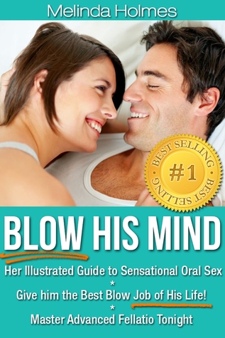 Blow His Mind: Her Illustrated Guide to Sensational Oral Sex, Give him the Best Blow Job of His Life! Master Advanced Fellatio Tonight