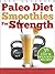 Paleo Diet Smoothies for Strength: Smoothie Recipes and Nutrition Plan for Strength Athletes & Bodybuilders - Achieve Peak Health, Performance and Physique (Food for Fitness Series)