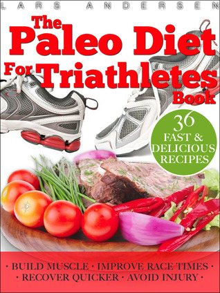 Paleo Diet for Triathletes: Delicious Paleo Diet Plan, Recipes and Cookbook Designed to Support the Specific Needs of Triathletes - from Sprint to Ironman and Beyond (Food for Fitness Series)