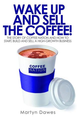 Wake Up and Sell the Coffee!: The Story of Coffee Nation, or How to Start, Build and Sell a High-Growth Business