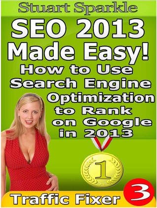 SEO 2013 Made Easy! How to Use Search Engine Optimization to Rank on Google in 2013 (Traffic Fixer)
