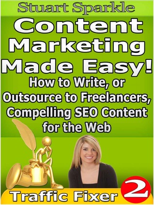 Content Marketing Made Easy! How to Write, or Outsource to Freelancers, Compelling SEO Content for the Web (Traffic Fixer)