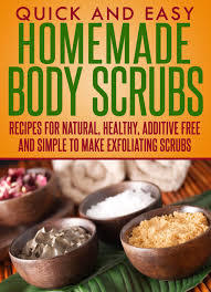 Homemade Body Scrubs: Recipes For Natural, Healthy, Additive Free and Simple To Make Exfoliating Scrubs