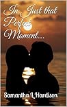 In Just that Perfect Moment... by Samantha L. Hardison In Just that Perfect Moment... by Samantha L. Hardison