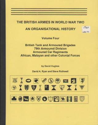 The British Armies in World War Two: An Organisational History (Volume Four) British Tank and Armoured Brigades, 79th Armoured Division, Armoured Car Regiments, African, Malayan and other Colonial Forces