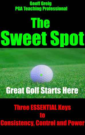The Sweet Spot. Great Golf Starts Here. Three Essential Keys to Consistency, Control and Power