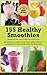 155 Healthy Smoothies: Everything you need to know about making delicious smoothies and understanding their health benefits