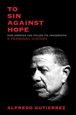 To Sin Against Hope: How America Has Failed Its Immigrants: A Personal History (Hardcover)