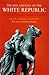 The Rise and Fall of the White Republic by Alexander Saxton