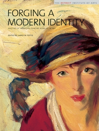 Forging a Modern Identity: Masters of American Painting Born after 1847: American Paintings in the Detroit Institute of Arts, Vol. III