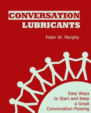 Conversation Lubricants: Easy Ways to Start and Keep a Great Conversation Flowing
