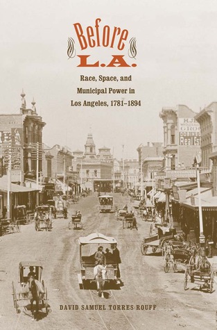 Before L.A.: Race, Space, and Municipal Power in Los Angeles, 1781-1894 (Lamar Series in Western History)