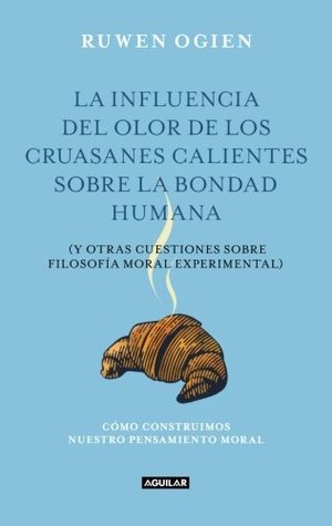 La influencia del olor de los cruasanes calientes sobre la bondad humana: y otras cuestiones de filosofía moral experimental