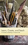 Learn, Create, and Teach: A Guide to Building a Creative Life