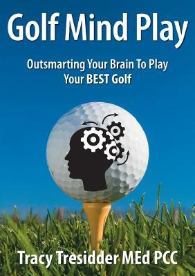 Golf Mind Play: Outsmarting your brain to play your best golf