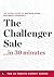 The Challenger Sale ...in 30 Minutes - The Expert Guide to Matthew Dixon and Brent Adamson's Critically Acclaimed Book