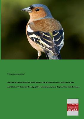 Systematische Uebersicht der Voegel Bayerns mit Ruecksicht auf das oertliche und das quantitative Vorkommen der Voegel, ihrer Lebensweise, ihren Zug und ihre Abaenderungen (German Edition)
