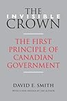 The Invisible Crown: The First Principle of Canadian Government The Invisible Crown: The First Principle of Canadian Government