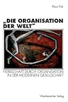„Die Organisation der Welt“: Herrschaft durch Organisation in der modernen Gesellschaft (Organisation und Gesellschaft) (German Edition)
