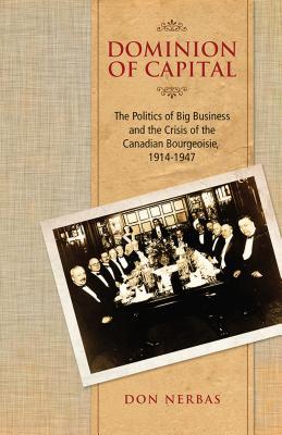 Dominion of Capital: The Politics of Big Business and the Crisis of the Canadian Bourgeoisie, 1914-1947 (Canadian Social History Series)