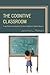 The Cognitive Classroom: Using Brain and Cognitive Science to Optimize Student Success