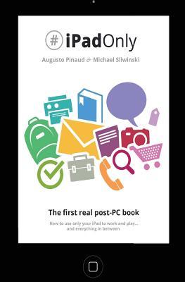 #iPadOnly. The first real post-PC Book: How to use your iPad to work and playand everything in between