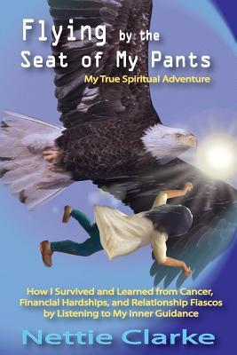 Flying By the Seat of My Pants: How I Survived and Learned from Cancer, Financial Hardships,and Relationship Fiascos by Listening to My Inner Guidance