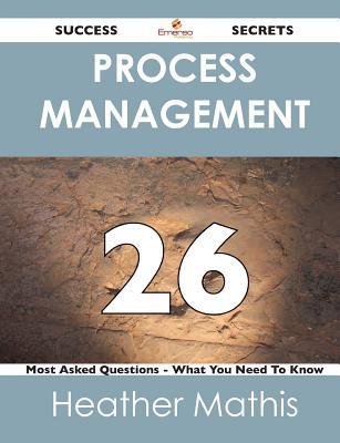 Process Management 26 Success Secrets - 26 Most Asked Questions on Process Management - What You Need to Know