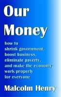Our Money: how to shrink government, boost business, eliminate poverty, and make the economy work properly for everyone