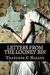 Letters From The Looney Bin by Thatcher C. Nalley Letters From The Looney Bin by Thatcher C. Nalley