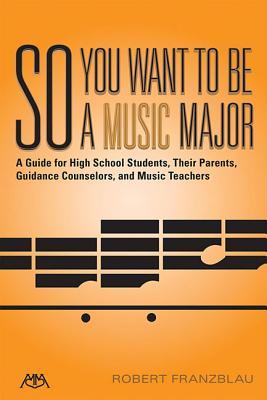 So You Want to Be a Music Major: A Guide for High School Students, Their Guidance Counselors, Parents and Music Teachers