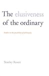 The Elusiveness of the Ordinary: Studies in the Possibility of Philosophy The Elusiveness of the Ordinary: Studies in the Possibility of Philosophy